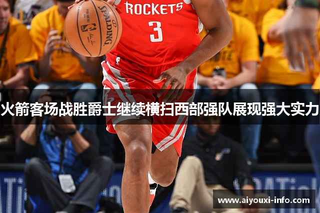 火箭客场战胜爵士继续横扫西部强队展现强大实力