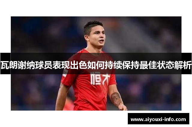 瓦朗谢纳球员表现出色如何持续保持最佳状态解析