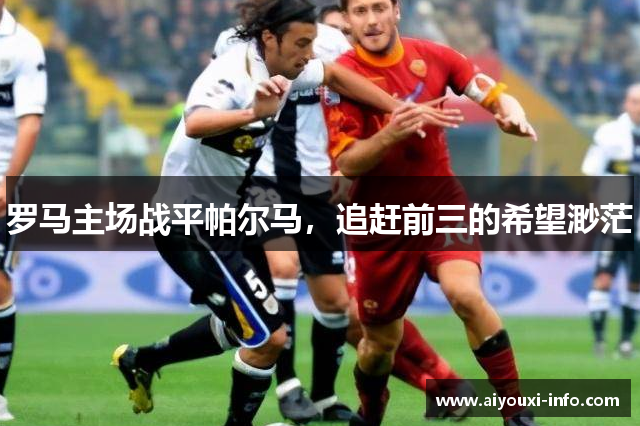 罗马主场战平帕尔马，追赶前三的希望渺茫