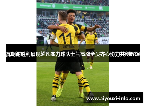 瓦朗谢胜利展现超凡实力球队士气高涨全员齐心协力共创辉煌