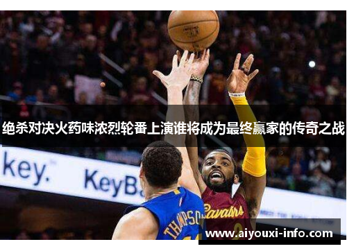 绝杀对决火药味浓烈轮番上演谁将成为最终赢家的传奇之战