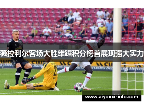 薇拉利尔客场大胜雄踞积分榜首展现强大实力