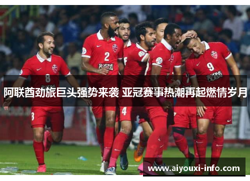 阿联酋劲旅巨头强势来袭 亚冠赛事热潮再起燃情岁月