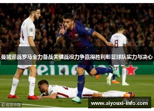 曼城迎战罗马全力备战关键战役力争赢得胜利彰显球队实力与决心