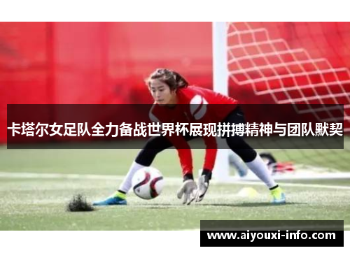 卡塔尔女足队全力备战世界杯展现拼搏精神与团队默契