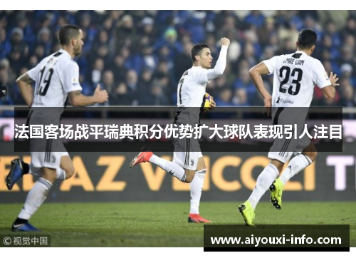 法国客场战平瑞典积分优势扩大球队表现引人注目