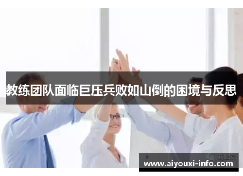教练团队面临巨压兵败如山倒的困境与反思