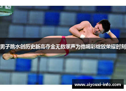 男子跳水创历史新高夺金无数掌声为他喝彩绽放荣耀时刻