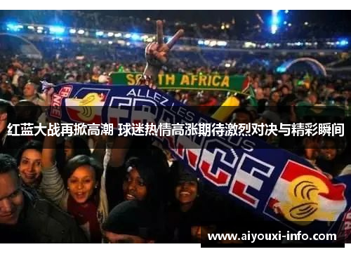 红蓝大战再掀高潮 球迷热情高涨期待激烈对决与精彩瞬间