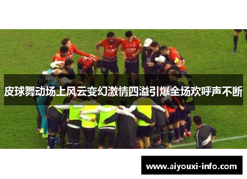 皮球舞动场上风云变幻激情四溢引爆全场欢呼声不断
