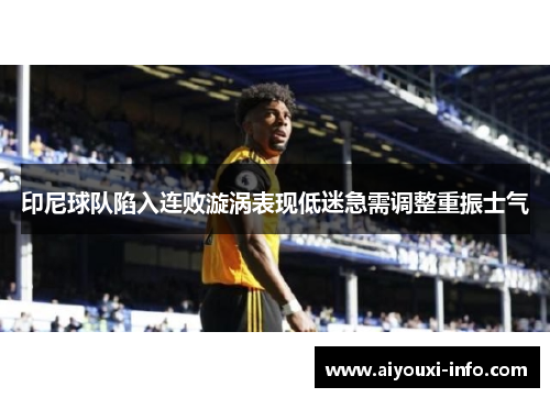 印尼球队陷入连败漩涡表现低迷急需调整重振士气