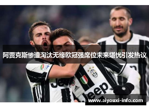 阿贾克斯惨遭淘汰无缘欧冠强席位未来堪忧引发热议