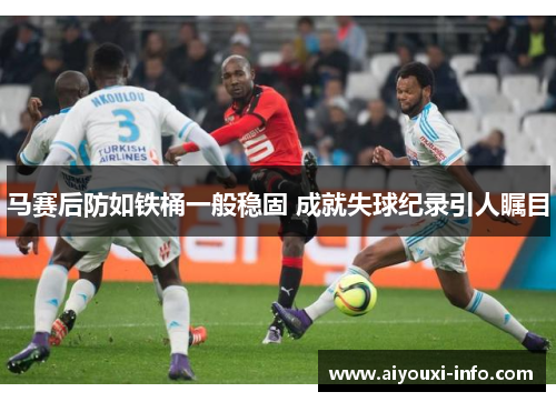 马赛后防如铁桶一般稳固 成就失球纪录引人瞩目