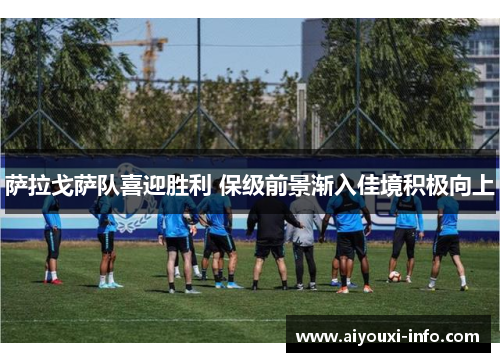 萨拉戈萨队喜迎胜利 保级前景渐入佳境积极向上