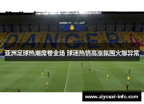 亚洲足球热潮席卷全场 球迷热情高涨氛围火爆异常