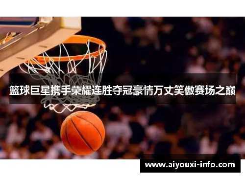 篮球巨星携手荣耀连胜夺冠豪情万丈笑傲赛场之巅