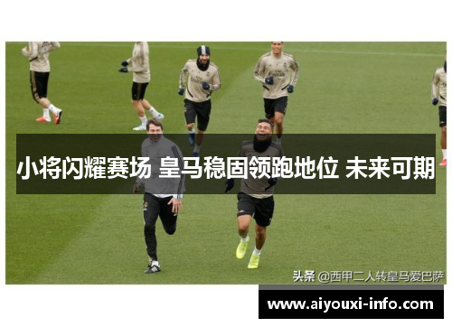 小将闪耀赛场 皇马稳固领跑地位 未来可期