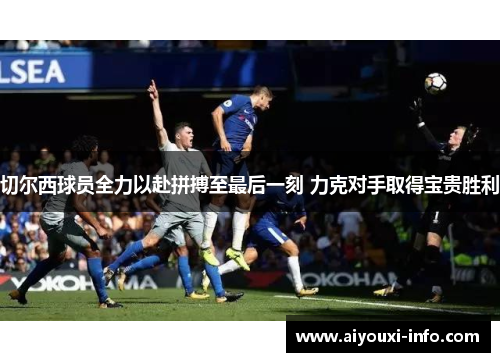切尔西球员全力以赴拼搏至最后一刻 力克对手取得宝贵胜利