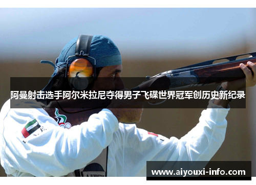 阿曼射击选手阿尔米拉尼夺得男子飞碟世界冠军创历史新纪录