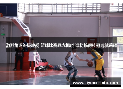 激烈角逐终极决战 篮球比赛悬念揭晓 谁将摘得桂冠成就荣耀