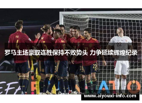 罗马主场豪取连胜保持不败势头 力争延续辉煌纪录