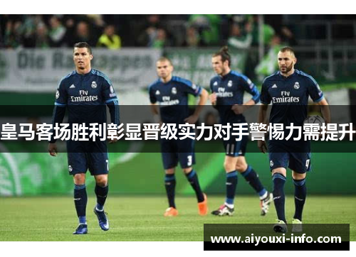 皇马客场胜利彰显晋级实力对手警惕力需提升