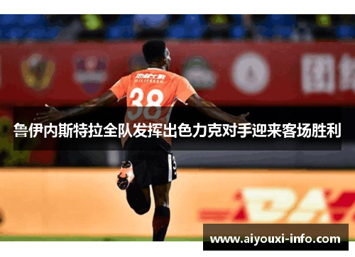 鲁伊内斯特拉全队发挥出色力克对手迎来客场胜利