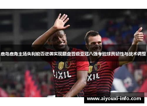 鹿岛鹿角主场失利能否逆袭实现翻盘晋级亚冠八强考验球员韧性与战术调整